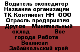 Водитель-экспедитор › Название организации ­ ТК Континент-НН, ООО › Отрасль предприятия ­ Другое › Минимальный оклад ­ 15 000 - Все города Работа » Вакансии   . Забайкальский край